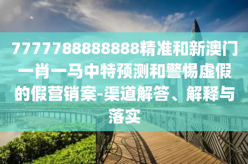 7777788888888精準和新澳門一肖一馬中特預測和警惕虛假的假營銷案-渠道解答、解釋與落實